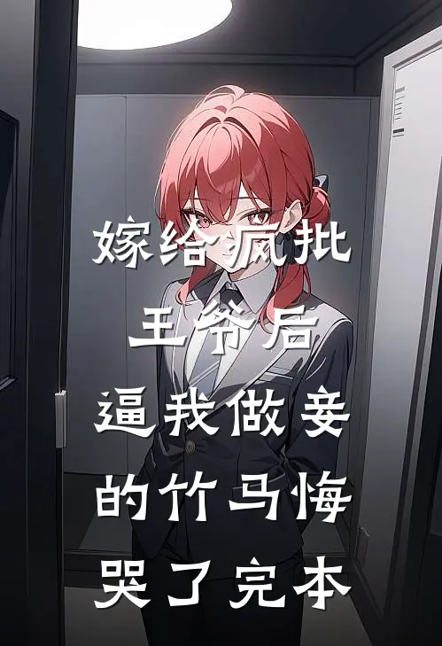 嫁给疯批王爷后，逼我做妾的竹马悔哭了完本