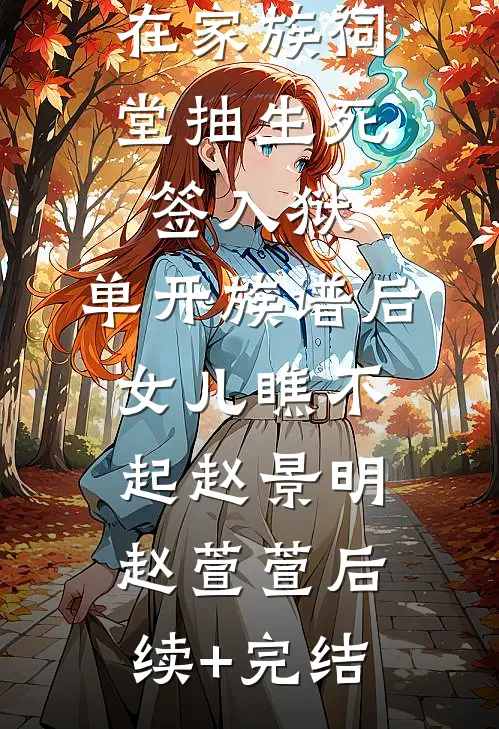 在家族祠堂抽生死签入狱，单开族谱后女儿瞧不起赵景明赵萱萱后续+完结