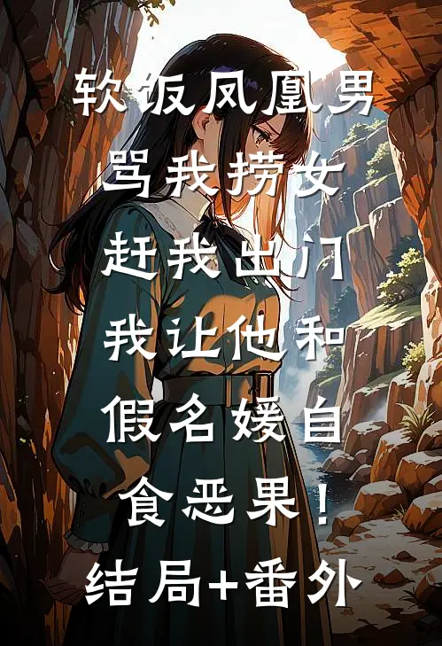 软饭凤凰男骂我捞女赶我出门，我让他和假名媛自食恶果！结局+番外