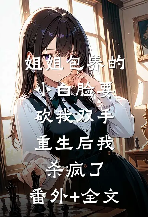 姐姐包养的小白脸要砍我双手，重生后我杀疯了:(番外)+(全文)