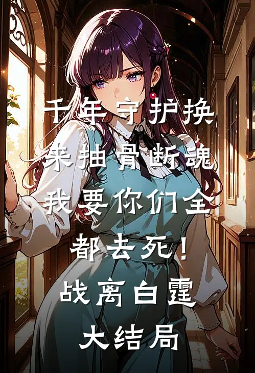 千年守护换来抽骨断魂，我要你们全都去死！战离白霆大结局