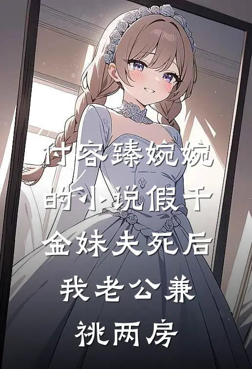 付容臻婉婉的小说假千金妹夫死后，我老公兼祧两房