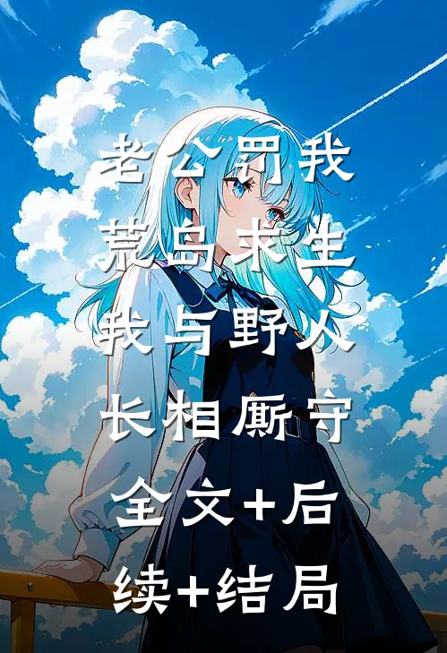 老公罚我荒岛求生，我与野人长相厮守全文+后续+结局
