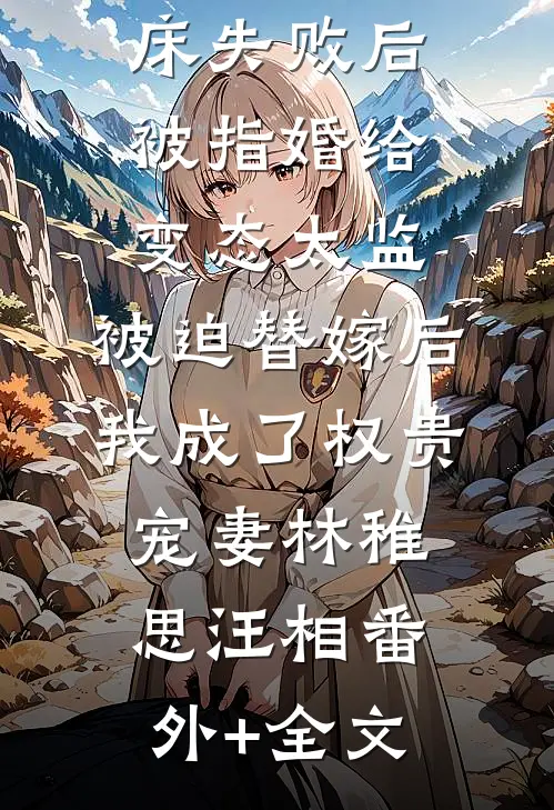爱攀附权贵的嫡姐爬龙床失败后被指婚给变态太监，被迫替嫁后，我成了权贵宠妻林稚思汪相(番外)+(全文)