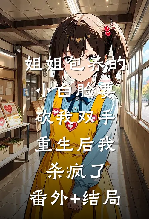 姐姐包养的小白脸要砍我双手，重生后我杀疯了:(番外)+(结局)