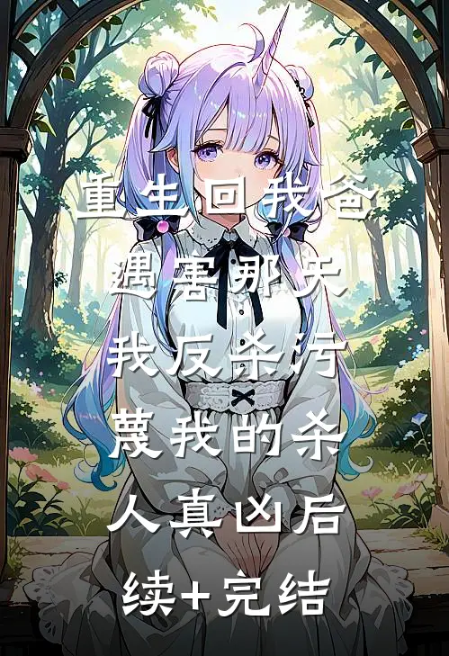重生回我爸遇害那天，我反杀污蔑我的杀人真凶后续+完结
