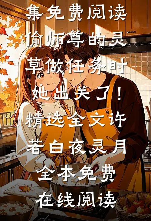 许若白夜灵月偷师尊的灵草做任务时，她出关了！精选全文全集免费阅读_（偷师尊的灵草做任务时，她出关了！精选全文）许若白夜灵月全本免费在线阅读
