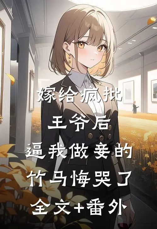 嫁给疯批王爷后，逼我做妾的竹马悔哭了全文+番外