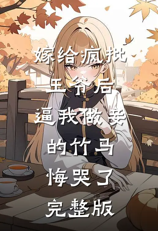 嫁给疯批王爷后，逼我做妾的竹马悔哭了完整版