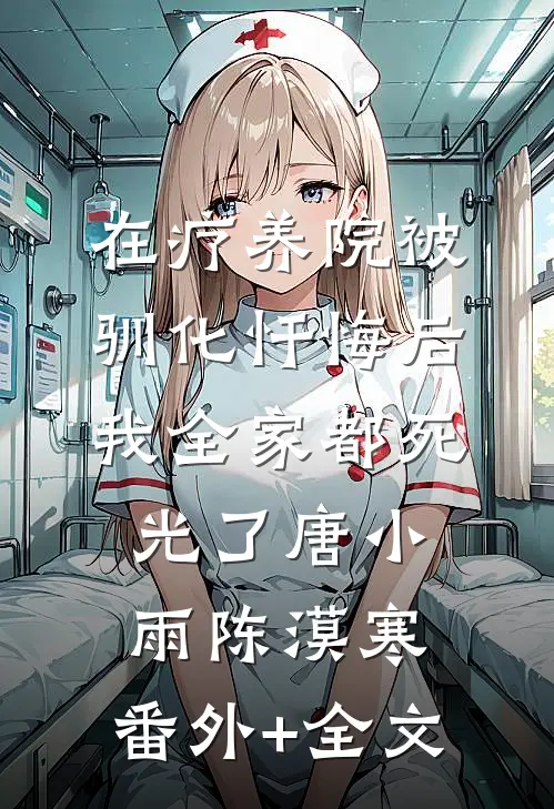在疗养院被驯化忏悔后，我全家都死光了唐小雨陈漠寒:(番外)+(全文)