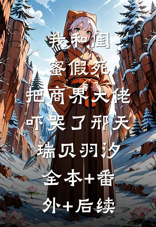 我和闺蜜假死，把商界大佬吓哭了邢天瑞贝羽汐:全本+番外+后续