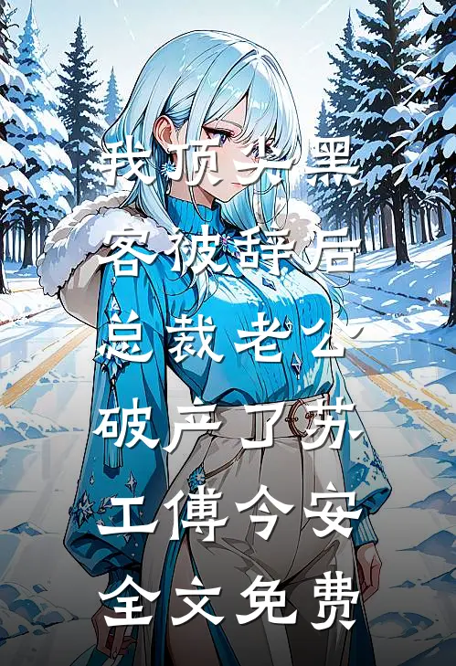 我顶尖黑客被辞后，总裁老公破产了苏工傅今安全文免费