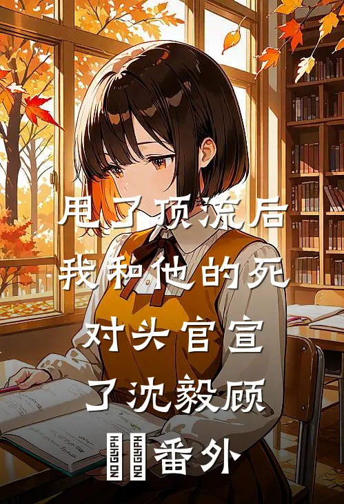 甩了顶流后，我和他的死对头官宣了沈毅顾玥玥番外