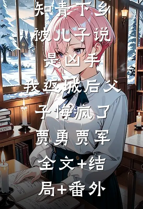 知青下乡被儿子说是凶手，我返城后父子悔疯了贾勇贾军全文+结局+番外