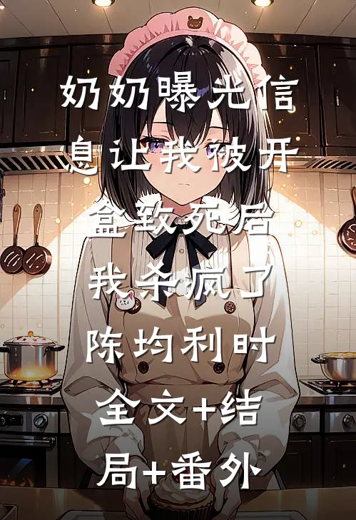 奶奶曝光信息让我被开盒致死后，我杀疯了陈均利时:全文+结局+番外