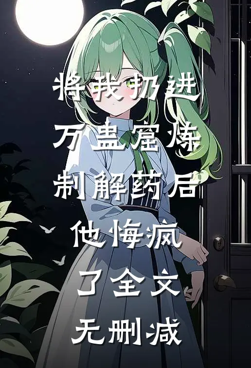 将我扔进万蛊窟炼制解药后，他悔疯了全文无删减