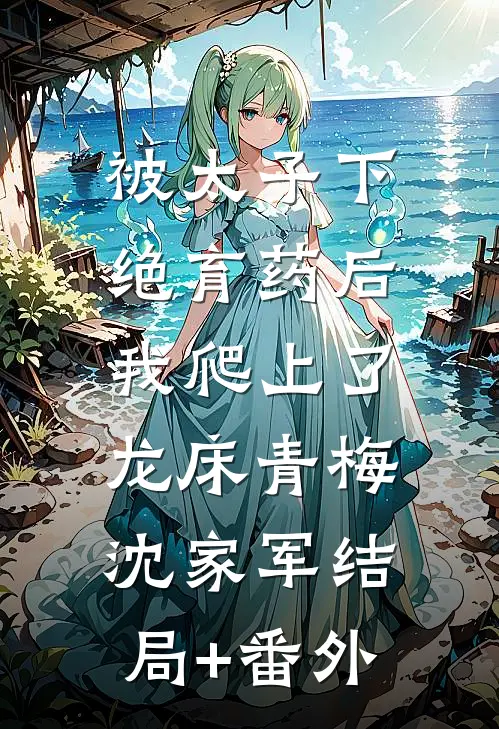 被太子下绝育药后，我爬上了龙床青梅沈家军结局+番外