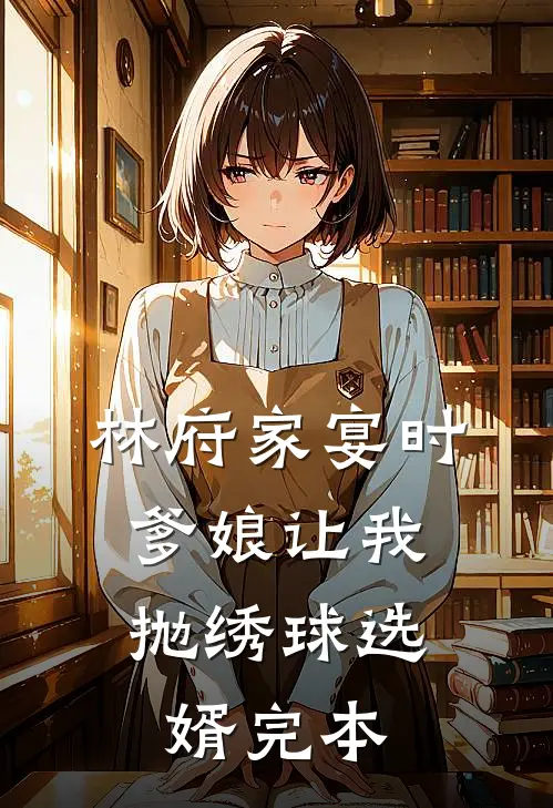 林府家宴时，爹娘让我抛绣球选婿完本