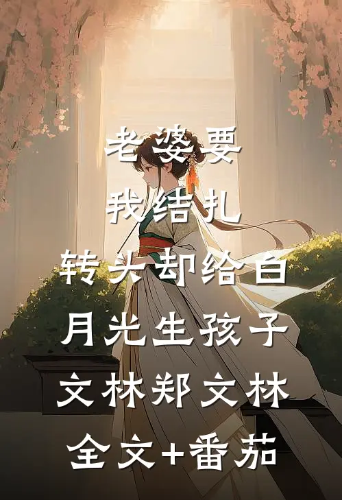 老婆要我结扎，转头却给白月光生孩子文林郑文林全文+番茄
