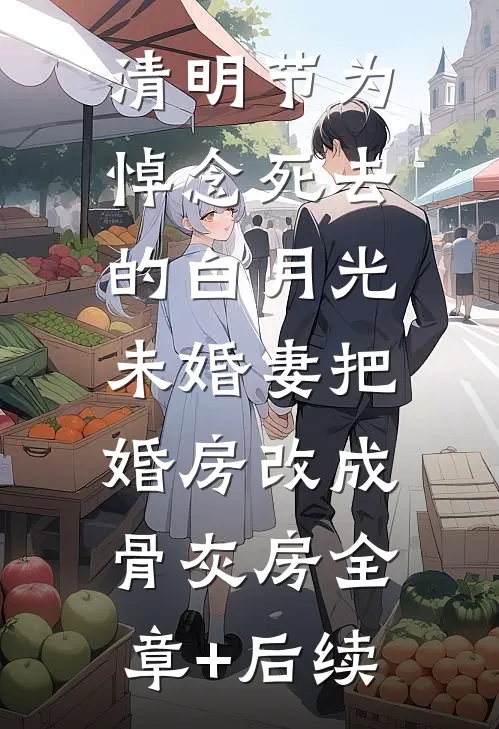 清明节为悼念死去的白月光，未婚妻把婚房改成骨灰房全章+后续