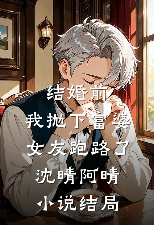 结婚前，我抛下富婆女友跑路了沈晴阿晴小说结局