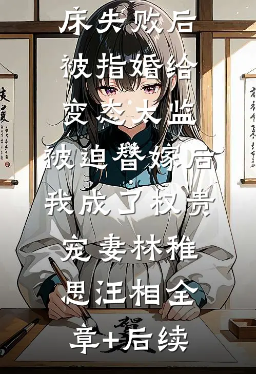 爱攀附权贵的嫡姐爬龙床失败后被指婚给变态太监，被迫替嫁后，我成了权贵宠妻林稚思汪相全章+后续
