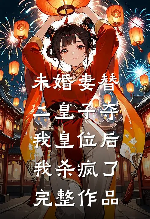 未婚妻替二皇子夺我皇位后，我杀疯了完整作品