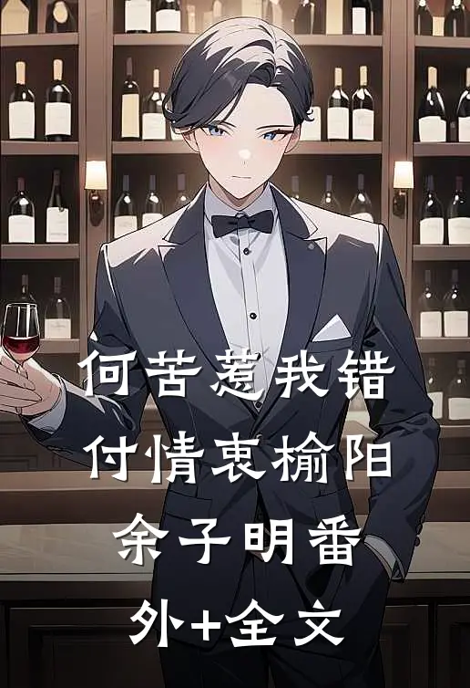 何苦惹我错付情衷榆阳余子明(番外)+(全文)