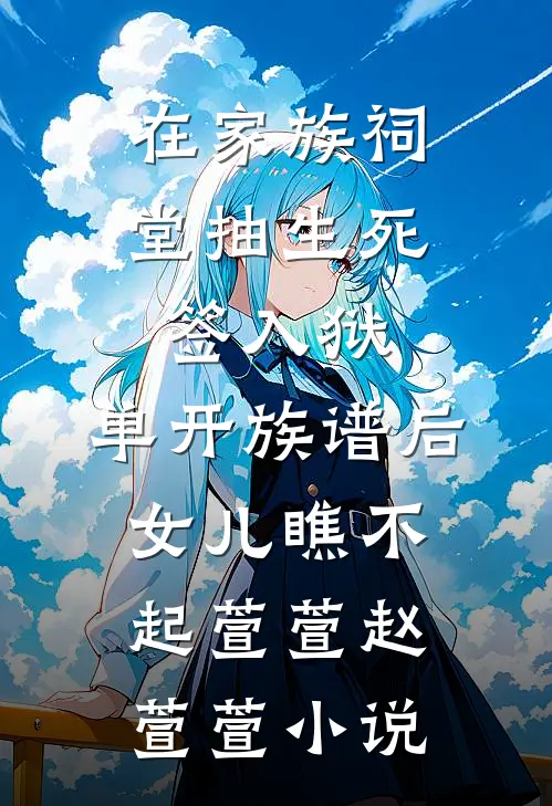 在家族祠堂抽生死签入狱，单开族谱后女儿瞧不起萱萱赵萱萱小说