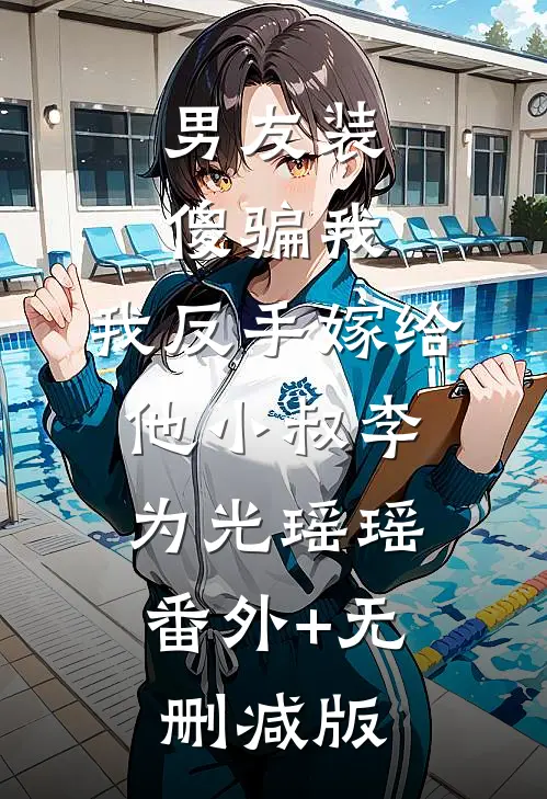 男友装傻骗我，我反手嫁给他小叔李为光瑶瑶:番外+无删减版