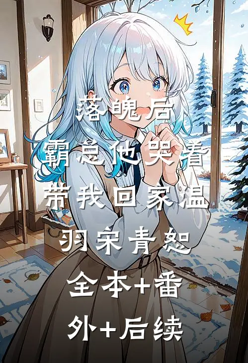 落魄后，霸总他哭着带我回家温羽宋青恕:全本+番外+后续