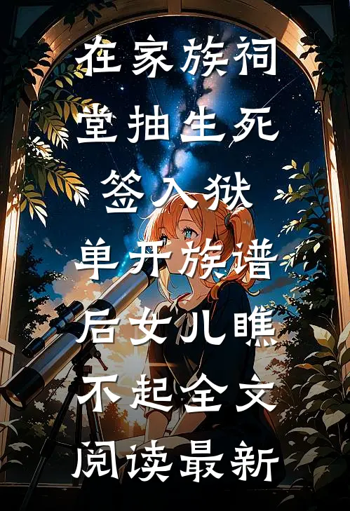 在家族祠堂抽生死签入狱，单开族谱后女儿瞧不起全文阅读最新