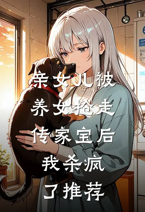 亲女儿被养女抢走传家宝后，我杀疯了推荐