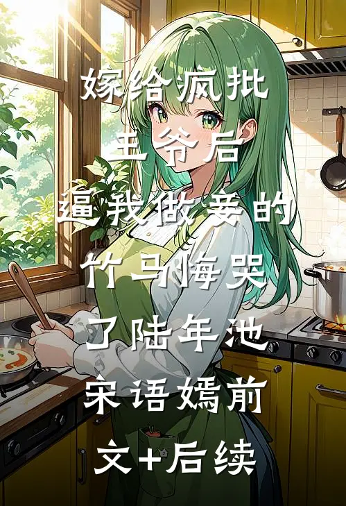 嫁给疯批王爷后，逼我做妾的竹马悔哭了陆年池宋语嫣前文+后续