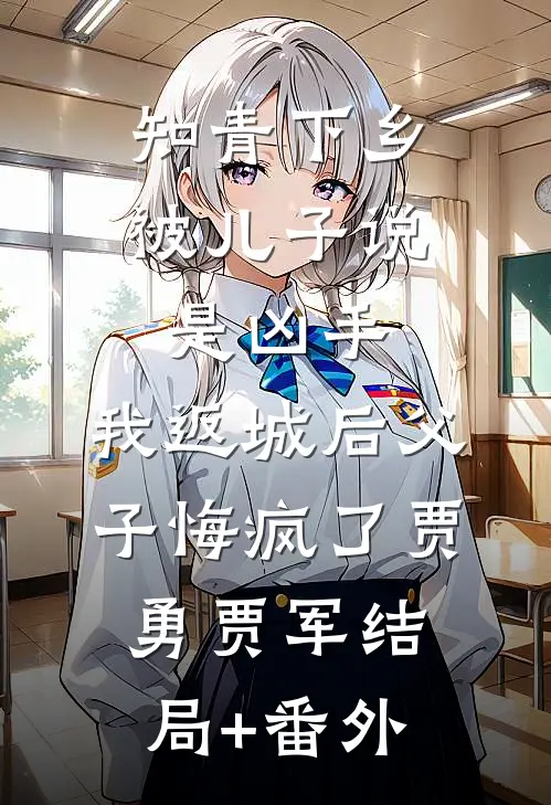 知青下乡被儿子说是凶手，我返城后父子悔疯了贾勇贾军结局+番外