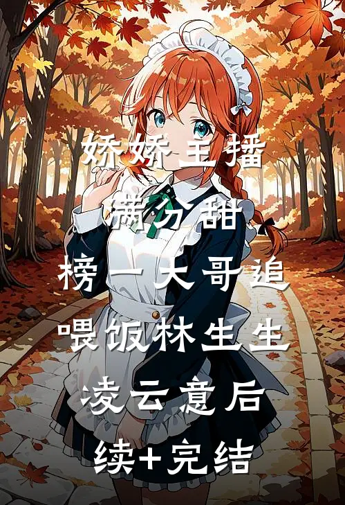 娇娇主播满分甜，榜一大哥追喂饭林生生凌云意后续+完结