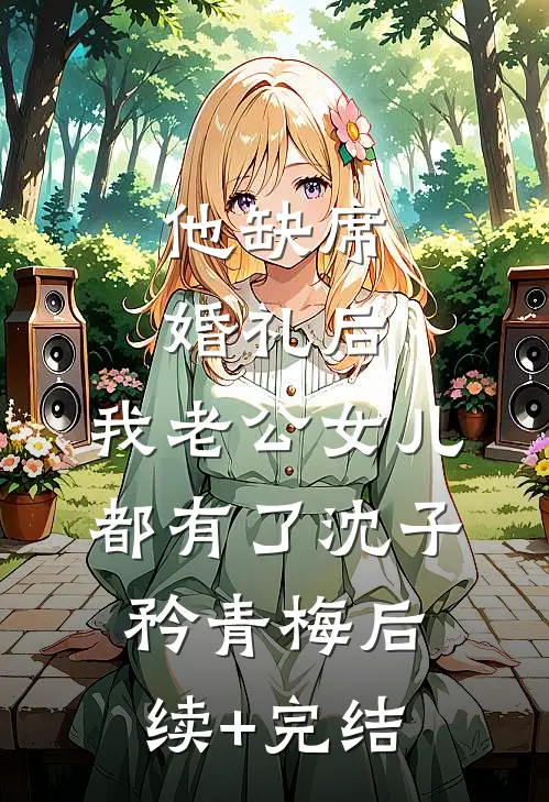 他缺席婚礼后，我老公女儿都有了沈子矜青梅后续+完结