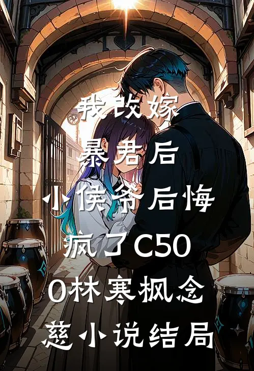 我改嫁暴君后，小侯爷后悔疯了C500林寒枫念慈小说结局