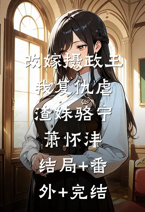 改嫁摄政王，我复仇虐渣妹骆宁萧怀沣:结局+番外+完结