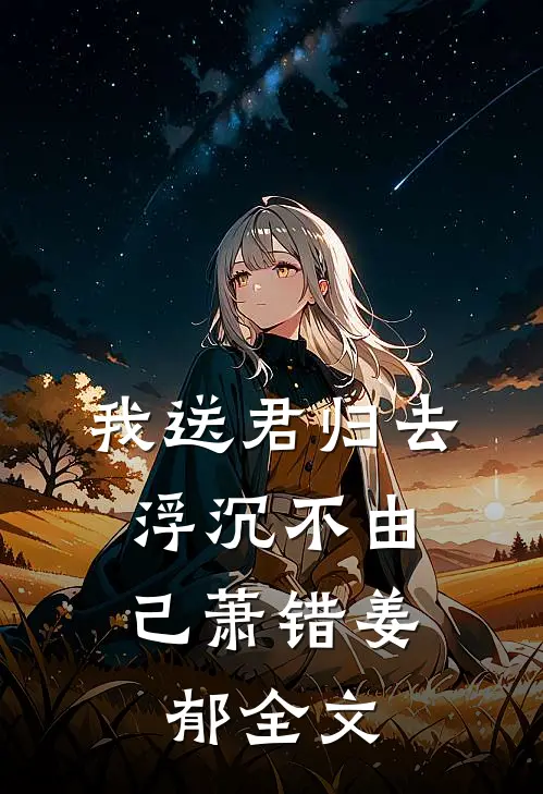 我送君归去，浮沉不由己萧错姜郁全文