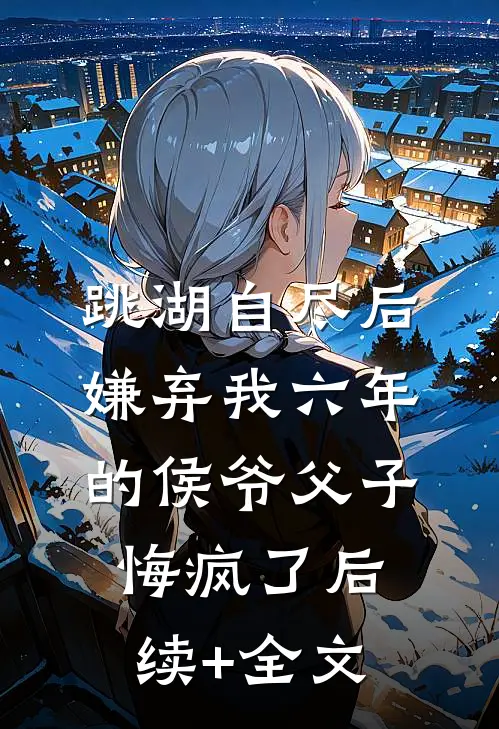 跳湖自尽后，嫌弃我六年的侯爷父子悔疯了后续+全文