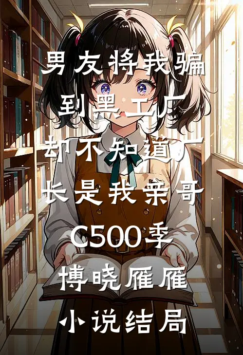 男友将我骗到黑工厂，却不知道厂长是我亲哥C500季博晓雁雁小说结局