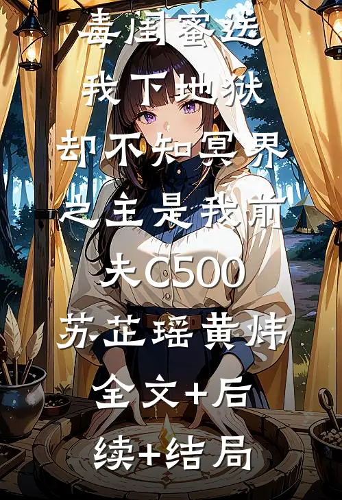 毒闺蜜送我下地狱，却不知冥界之主是我前夫C500苏芷瑶黄炜全文+后续+结局