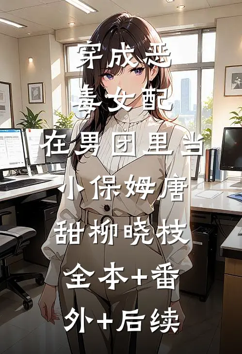 穿成恶毒女配，在男团里当小保姆唐甜柳晓枝:全本+番外+后续