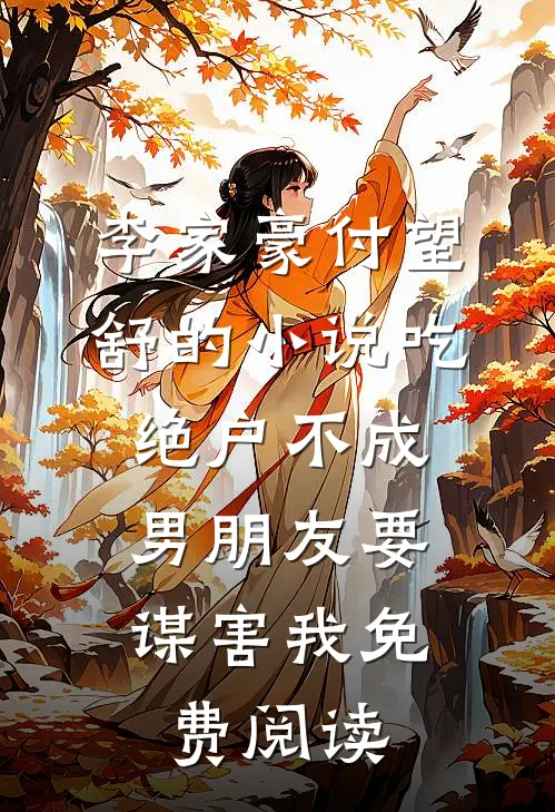 李家豪付望舒的小说吃绝户不成，男朋友要谋害我免费阅读