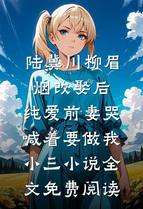 陆冀川柳眉烟改娶后，纯爱前妻哭喊着要做我小三小说全文免费阅读