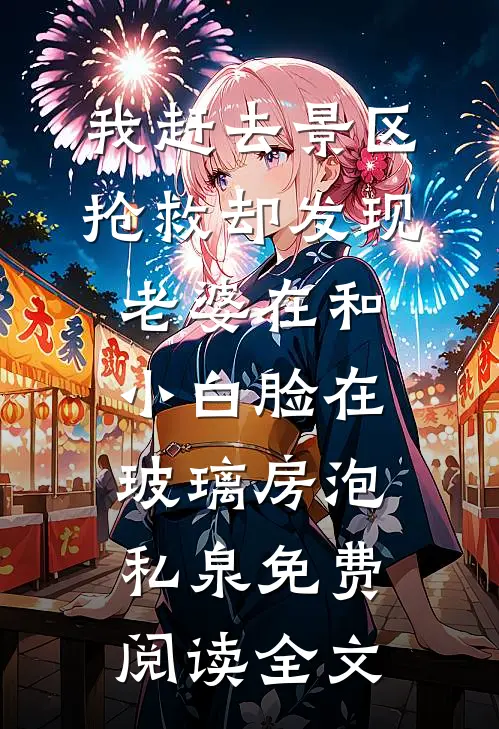 我赶去景区抢救却发现老婆在和小白脸在玻璃房泡私泉免费阅读全文