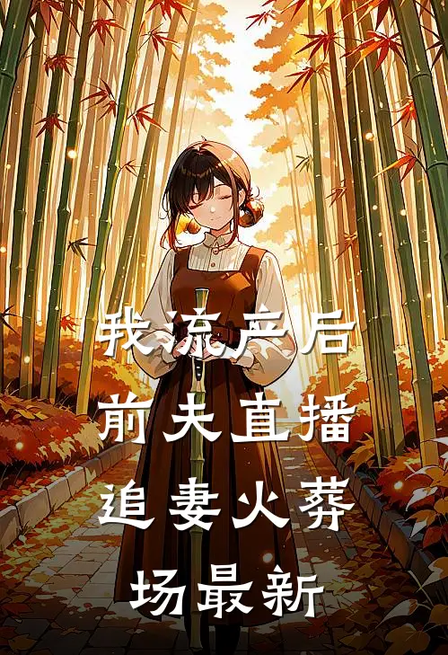 我流产后，前夫直播追妻火葬场最新