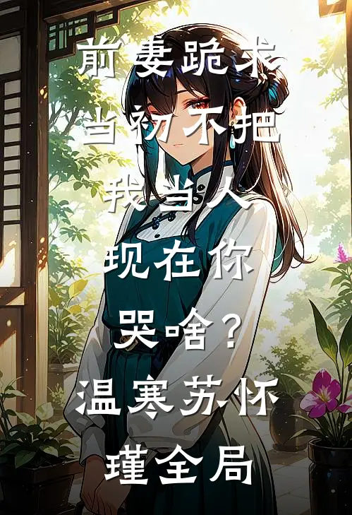 前妻跪求，当初不把我当人，现在你哭啥？温寒苏怀瑾全局