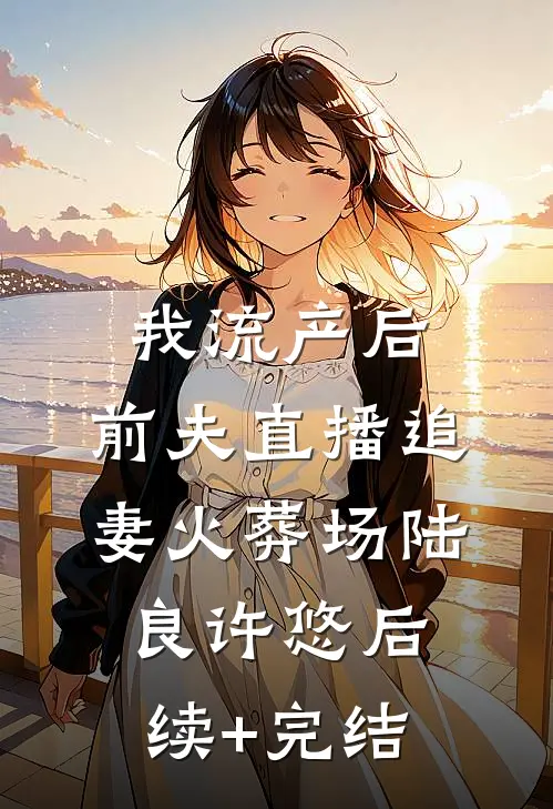 我流产后，前夫直播追妻火葬场陆良许悠后续+完结